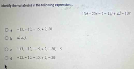 Identify the variable(s) in the following expression...
-13d-20x-5-15y+2d-10x
a -13, - 10, - 15, + 2, 20
b∈d, x, j
c -13, - 10, - 15, + 2, - 20, - 5
d -13, - 10, - 15, + 2, - 20