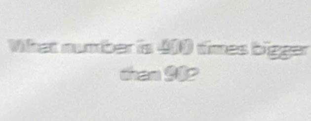 What number is 400 times bigger 
than 902