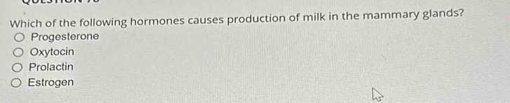 Which of the following hormones causes production of milk in the mammary glands?
Progesterone
Oxytocin
Prolactin
Estrogen