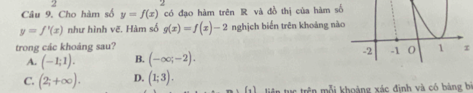 2
2
Câu 9. Cho hàm số y=f(x) có đạo hàm trên R và đồ thị của hàm số
y=f'(x) như hình vẽ. Hàm số g(x)=f(x)-2 nghịch biến trên khoảng nà
trong các khoảng sau?
B.
A. (-1;1). (-∈fty ;-2).
D.
C. (2;+∈fty ). (1;3). 
(1 liên tục trên mỗi khoảng xác đình và có bảng bị