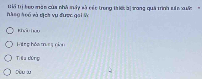 Giá trị hao mòn của nhà máy và các trang thiết bị trong quá trình sản xuất*
hàng hoá và dịch vụ được gọi là:
Khấu hao
Hàng hóa trung gian
Tiêu dùng
Đầu tư