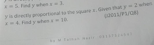 x=5. Find y when x=3.
y is directly proportional to the square x. Given that y=2 when
x=4. Find y when x=10. (J2011/P1/Q8) 
by M Talhah Nazir : 03137324547