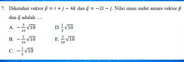 Diketahui vektor vector p=i+j-4k dan vector q=-2i-j. Nilai sinus sudut antara vektor vector p
dan vector q adalah …
A. - 3/10 sqrt(10) D.  1/3 sqrt(10)
B. - 1/10 sqrt(10) E.  3/10 sqrt(10)
C. - 1/2 sqrt(10)