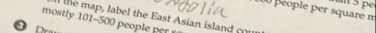 pe 
u péople per square n 
mostly 101-500 people er the map, label the East Asian island cou 
③D