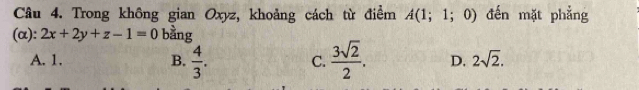 Trong không gian Oxyz, khoảng cách từ điểm A(1;1;0) đến mặt phẳng
(α): 2x+2y+z-1=0 bàng
A. 1. B.  4/3 . C.  3sqrt(2)/2 . D. 2sqrt(2).