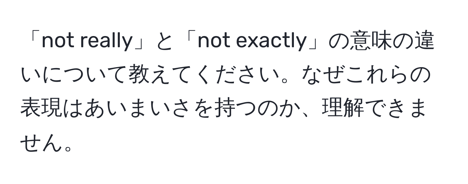 「not really」と「not exactly」の意味の違いについて教えてください。なぜこれらの表現はあいまいさを持つのか、理解できません。