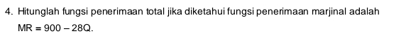 Hitunglah fungsi penerimaan total jika diketahui fungsi penerimaan marjinal adalah
MR=900-28Q.