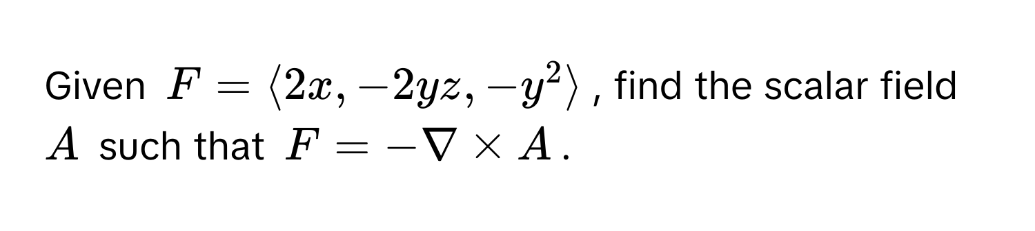 Given  $F = langle 2x, -2yz, -y^2 rangle$, find the scalar field $A$ such that $F = -nabla * A$.