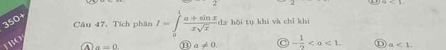 2
a<1</tex>. 
350+
Câu 47. Tích phân I=∈tlimits _0^(1frac a+sin x)xsqrt(x)dx hội tụ khi và chỉ khì
TBO
- 1/2 .
a a=0. B a!= 0. D a<1</tex>.