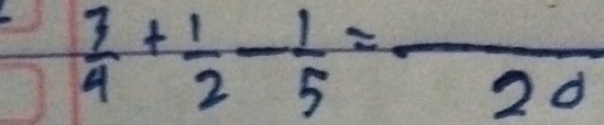  7/4 + 1/2 - 1/5 =frac 20