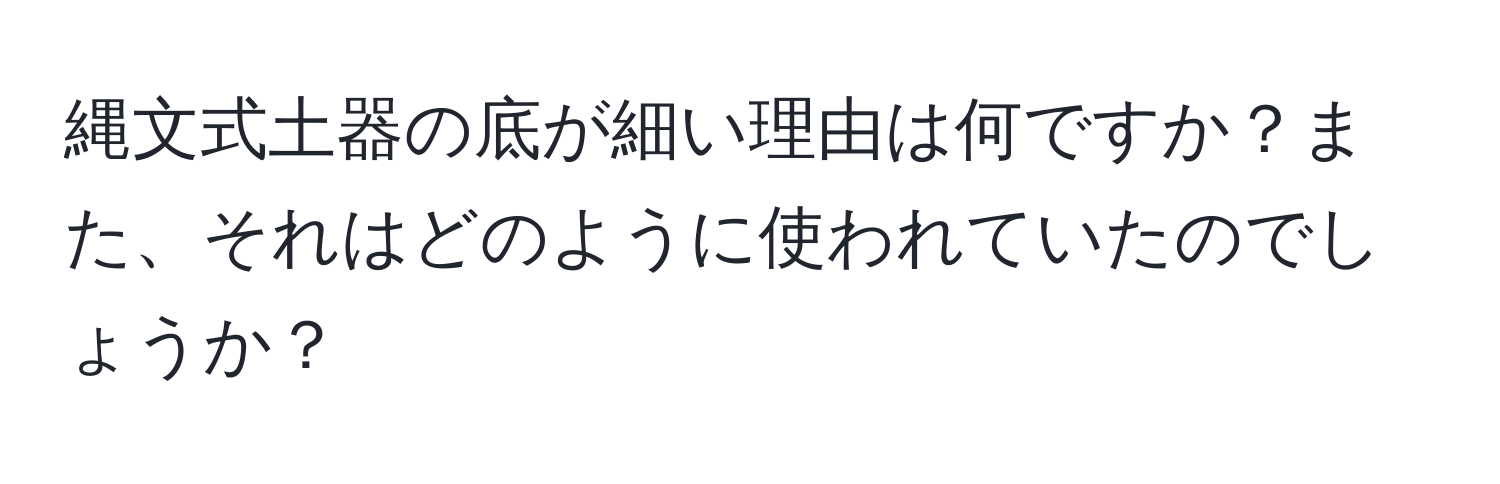 縄文式土器の底が細い理由は何ですか？また、それはどのように使われていたのでしょうか？