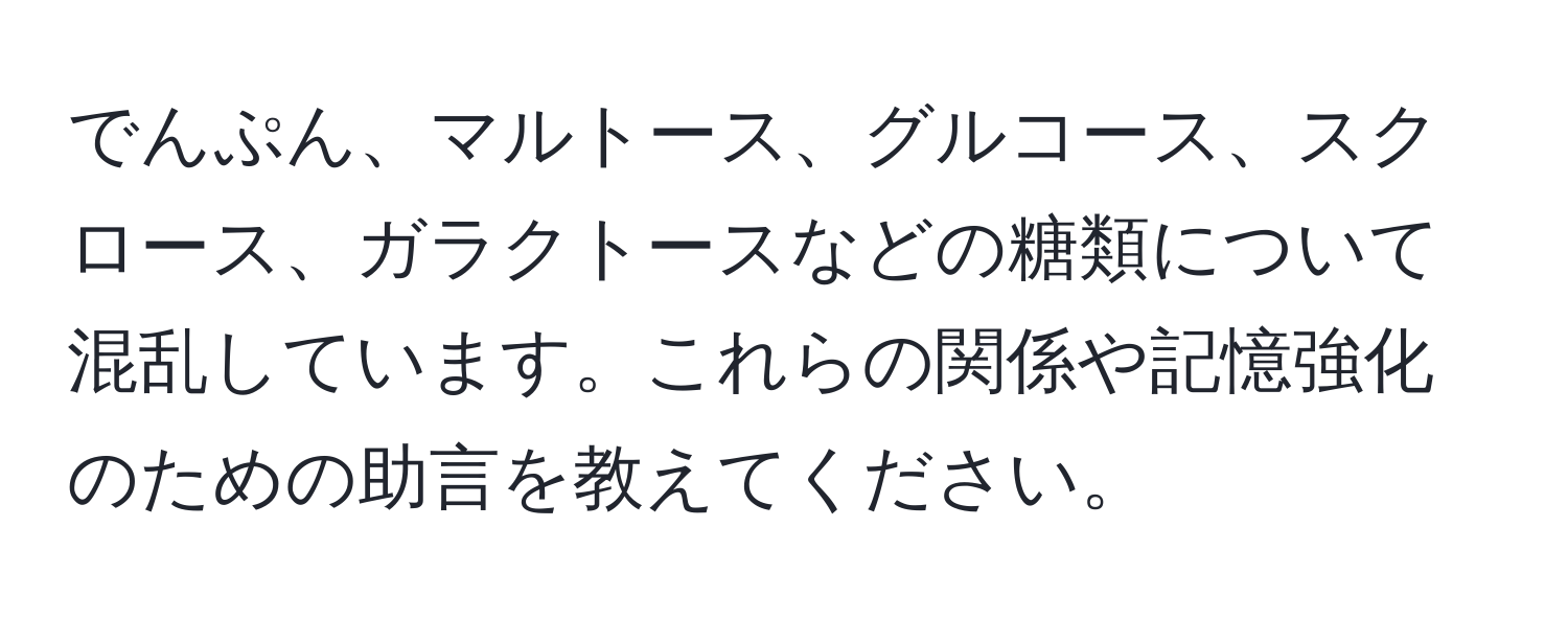 でんぷん、マルトース、グルコース、スクロース、ガラクトースなどの糖類について混乱しています。これらの関係や記憶強化のための助言を教えてください。