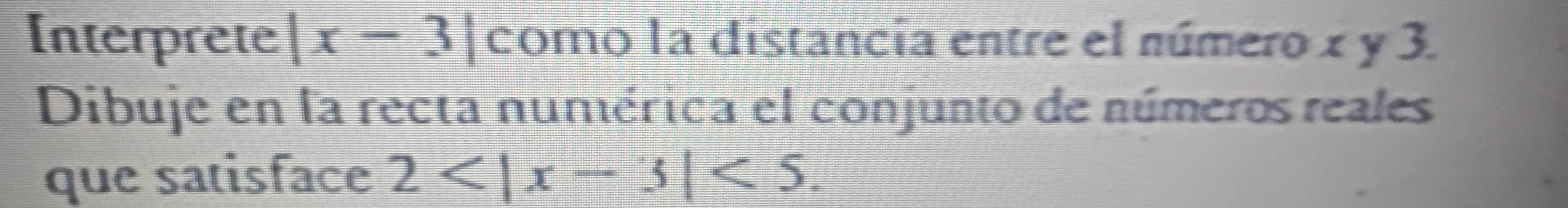 Interprete |x-3| como la distancia entre el número x y 3. 
Dibuje en la recta numérica el conjunto de números reales 
que satisface 2 <5</tex>.