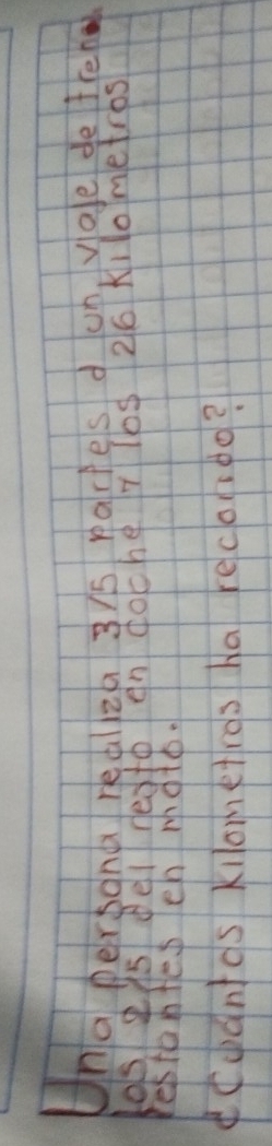 Una persana realza 3is paries d un yoe defee 
los gi5 del resto en foche T los 26 Kilometros
restantes ch moto. 
coantcs kiometros ha recoeo?