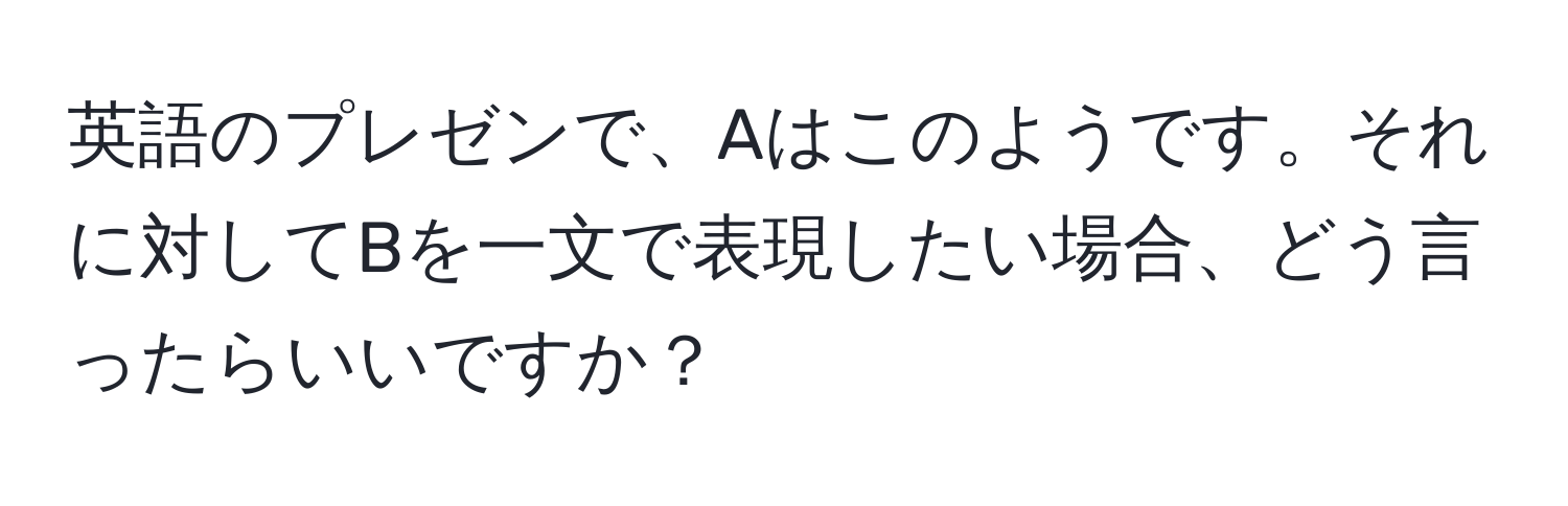 英語のプレゼンで、Aはこのようです。それに対してBを一文で表現したい場合、どう言ったらいいですか？