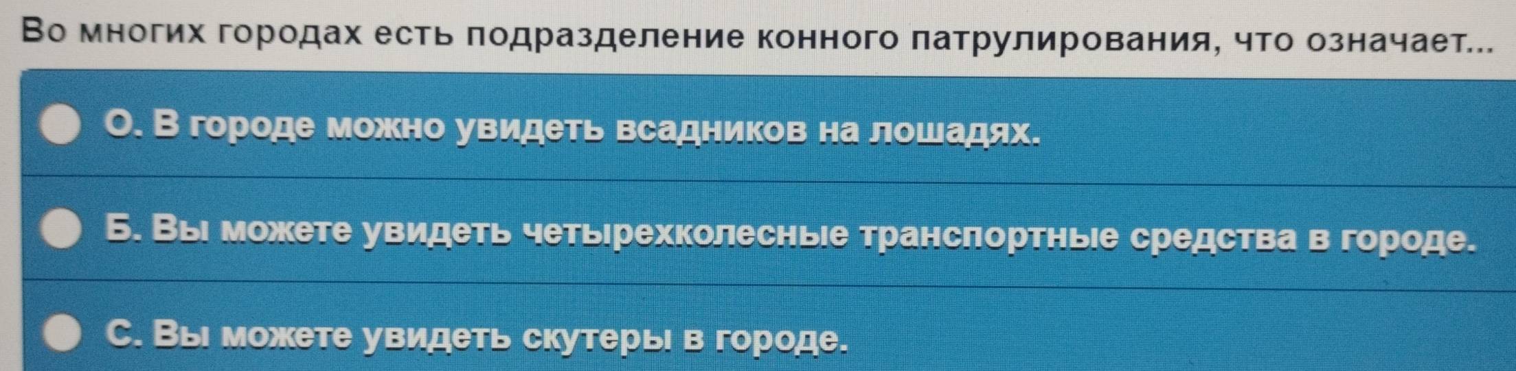 Во многих городах есть πодразделение конного πатрулирования, что означает.
О. В городе можено увидеть всадников на лошадях.
Б. Выι можете увидеть четьерехколеснье трансπортные средства в городе.
C. Вы можете увидеть скутерь в городе.