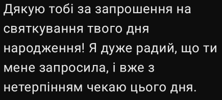 Дякую тобі за залрошення на 
сΒяткування Τвого дня 
народження! Ядуже радий, шо ти 
мене запросила, і вже з 
нетерпінням чекаю цього дня.