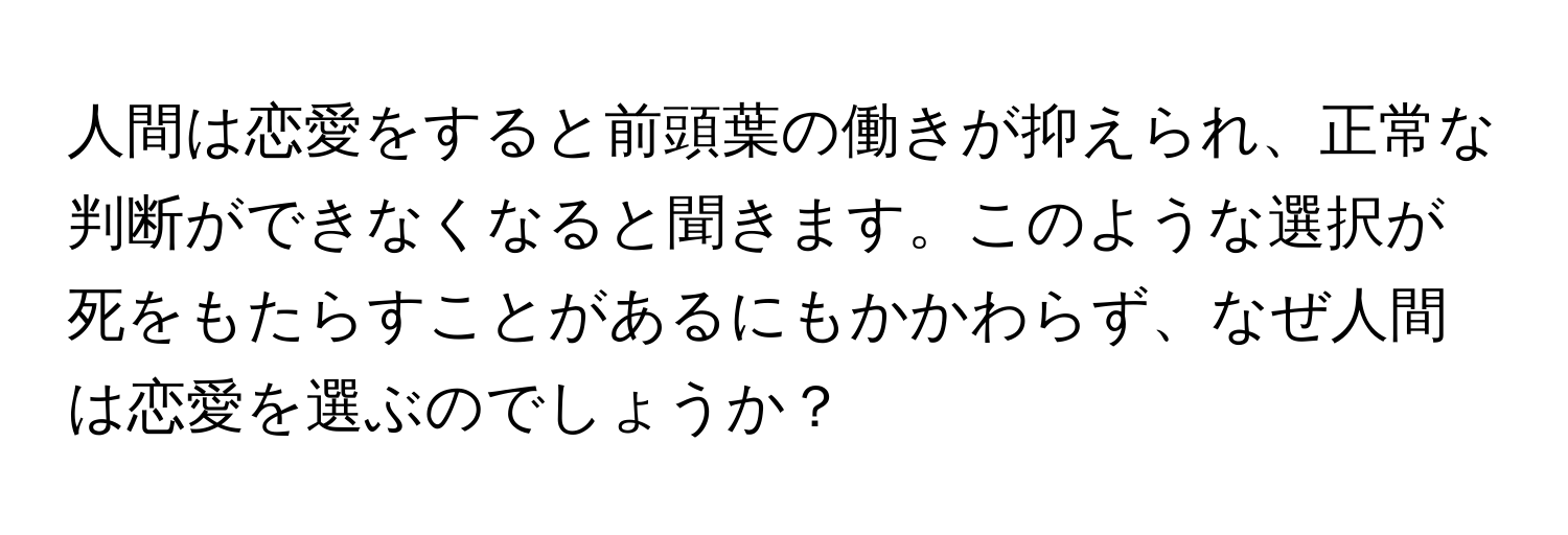 人間は恋愛をすると前頭葉の働きが抑えられ、正常な判断ができなくなると聞きます。このような選択が死をもたらすことがあるにもかかわらず、なぜ人間は恋愛を選ぶのでしょうか？