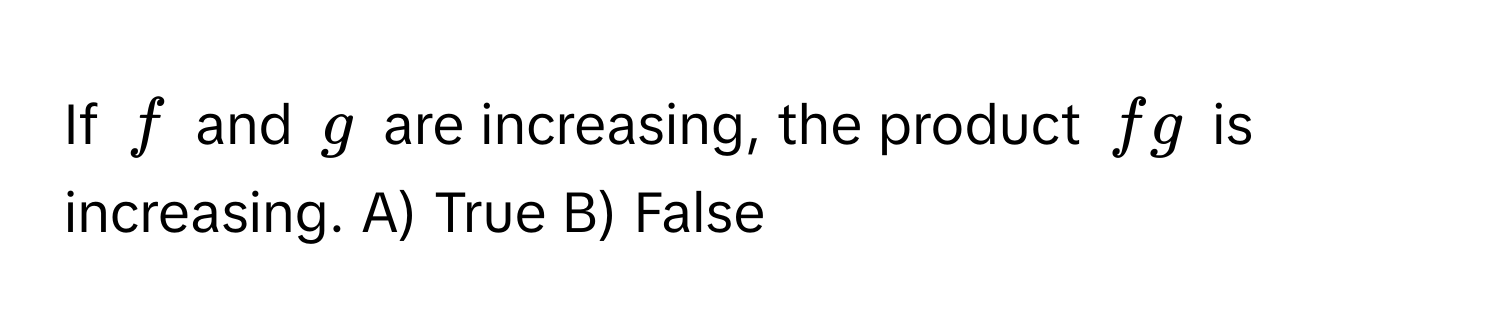 If $f$ and $g$ are increasing, the product $fg$ is increasing. A) True B) False