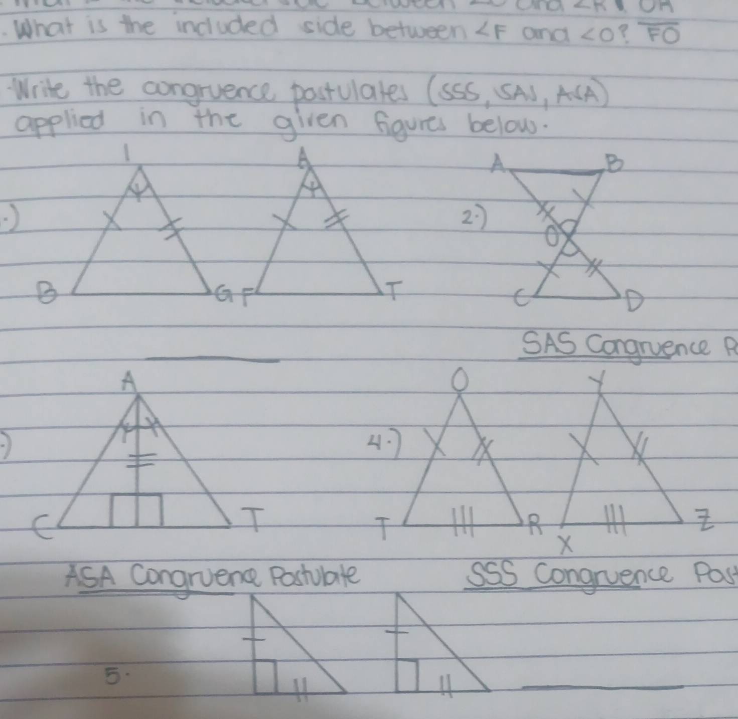 ∠ KDCA. What is the included side between ∠ F and ∠ O ? overline FO
Write the congruence postulates (SSS,SAJ,ASA) 
applied in the given figures below. 
) 
SAS Congruence P 
) 
ASA Congruence Postubale sSS congruence Pass 
5. 
_