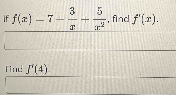 If f(x)=7+ 3/x + 5/x^2  , find f'(x). 
Find f'(4).