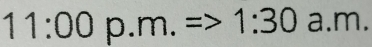 11:00p.m.=>1:30 a. m.