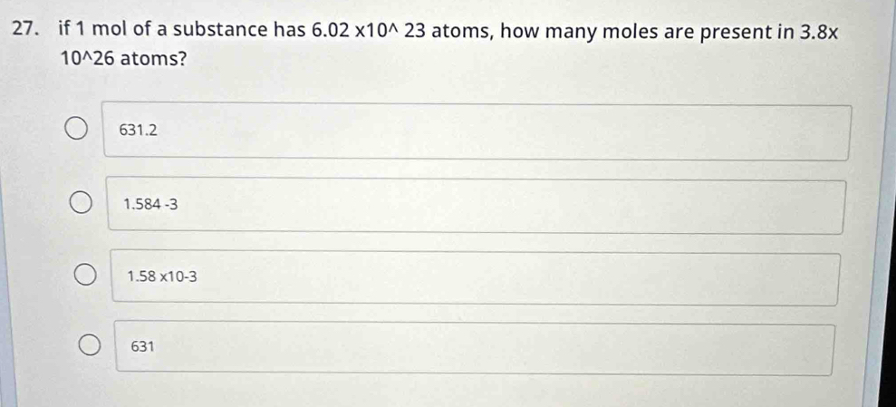 if 1 mol of a substance has 6.02* 10^(wedge)23 atoms, how many moles are present in 3.8x
10^26 atoms?
631.2
1 584-3
1.58* 10-3
631