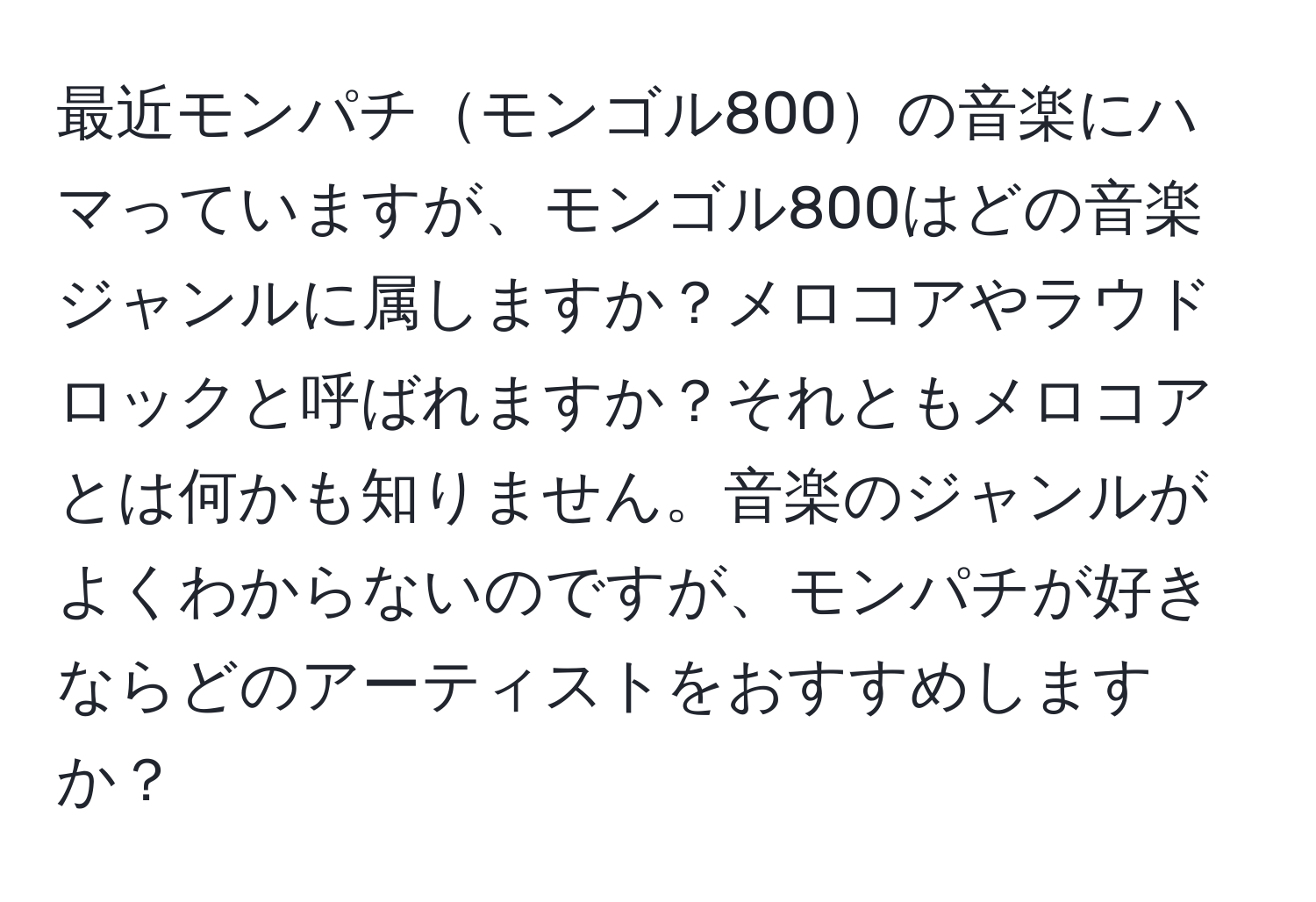 最近モンパチモンゴル800の音楽にハマっていますが、モンゴル800はどの音楽ジャンルに属しますか？メロコアやラウドロックと呼ばれますか？それともメロコアとは何かも知りません。音楽のジャンルがよくわからないのですが、モンパチが好きならどのアーティストをおすすめしますか？