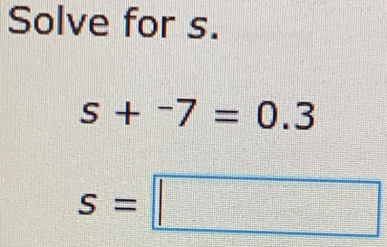 Solve for s.
s+^-7=0.3
s=□