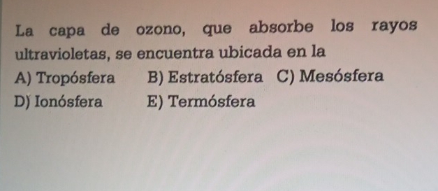 La capa de ozono, que absorbe los rayos
ultravioletas, se encuentra ubicada en la
A) Tropósfera B) Estratósfera C) Mesósfera
D) Ionósfera E) Termósfera