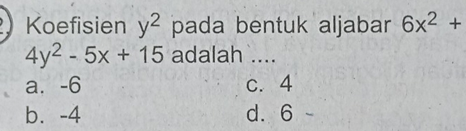 Koefisien y^2 pada bentuk aljabar 6x^2+
4y^2-5x+15 adalah `....
a⩽ -6 c. 4
b⩽ -4 d. 6