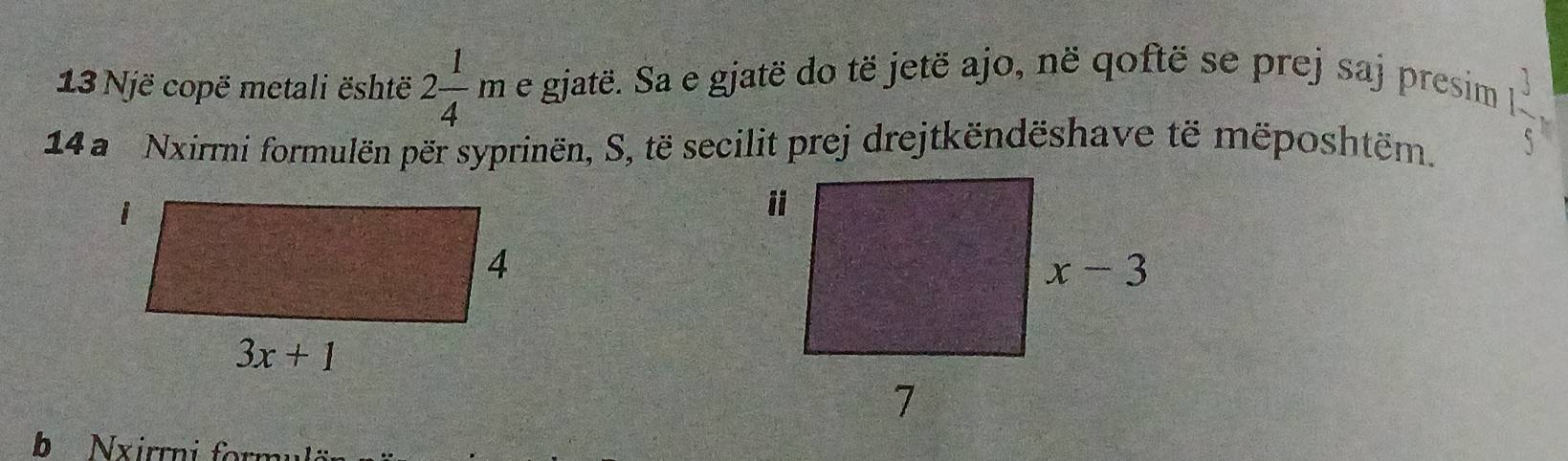 Një copë metali është 2 1/4 m e gjatë. Sa e gjatë do të jetë ajo, në qoftë se prej saj presim
14a Nxirri formulën për syprinën, S, të secilit prej drejtkëndëshave të mëposhtëm.
1 3/5 ,
b Nxirrni form