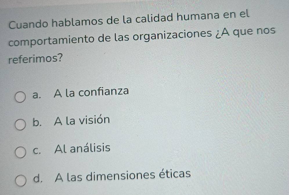 Cuando hablamos de la calidad humana en el
comportamiento de las organizaciones ¿A que nos
referimos?
a. A la confianza
b. A la visión
c. Al análisis
d. A las dimensiones éticas