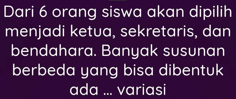 Dari 6 orang siswa akan dipilih 
menjadi ketua, sekretaris, dan 
bendahara. Banyak susunan 
berbeda yang bisa dibentuk 
ada ... variasi