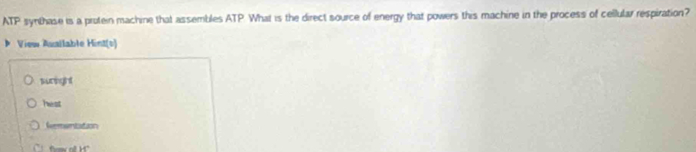 ATP synthase is a protein machine that assembles ATP What is the direct source of energy that powers this machine in the process of cellular respiration? 
View Avallable Hint(s) 
hest 
feementation