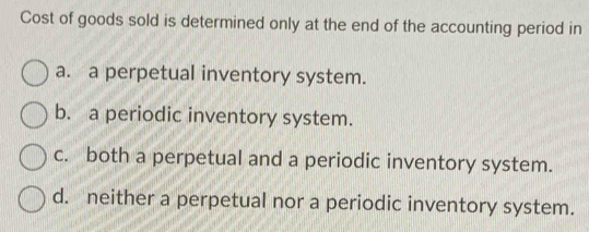 Cost of goods sold is determined only at the end of the accounting period in
a. a perpetual inventory system.
b. a periodic inventory system.
c. both a perpetual and a periodic inventory system.
d. neither a perpetual nor a periodic inventory system.