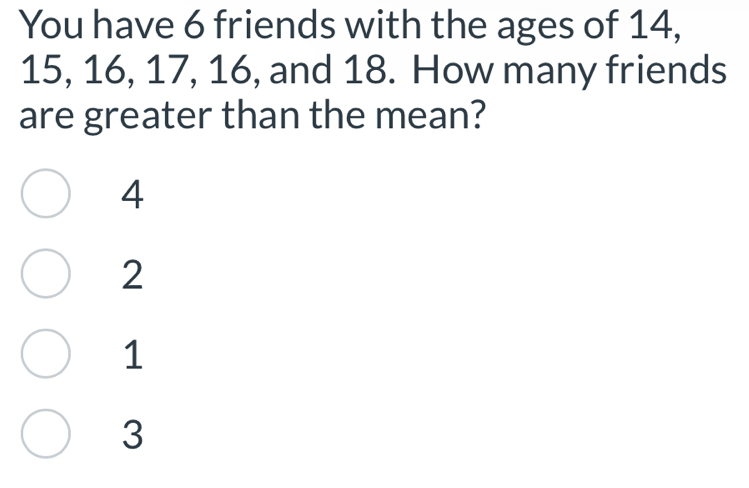 You have 6 friends with the ages of 14,
15, 16, 17, 16, and 18. How many friends
are greater than the mean?
4
2
1
3