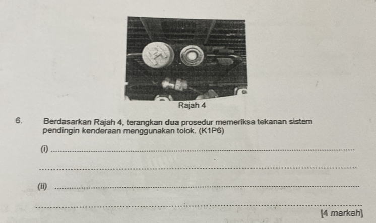 Berdasarkan Rajah 4, terangkan dua prosedur memeriksa tekanan sistem 
pendingin kenderaan menggunakan tolok. (K1P6) 
(i)_ 
_ 
(ii)_ 
_ 
[4 markah]