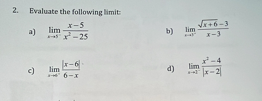 Evaluate the following limit: 
a) limlimits _xto 5^- (x-5)/x^2-25 
b) limlimits _xto 3^+ (sqrt(x+6)-3)/x-3 
c) limlimits _xto 6^+ (|x-6|)/6-x 
d) limlimits _xto 2^- (x^2-4)/|x-2| 