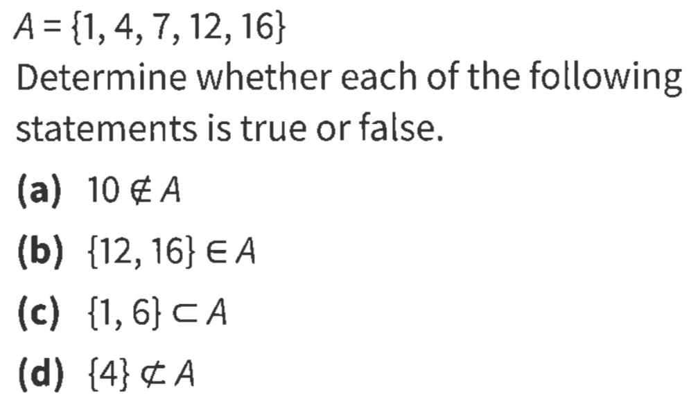 A= 1,4,7,12,16
Determine whether each of the following 
statements is true or false. 
(a) 10∉ A
(b)  12,16 ∈ A
(c)  1,6 ⊂ A
(d)  4 not ⊂ A