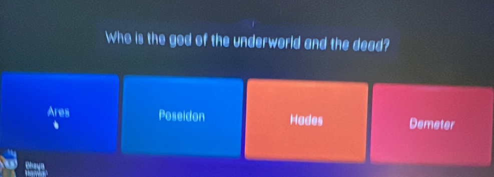 Who is the god of the underworld and the dead?
Ares Poseidon Hades Demeter
Ohe
i