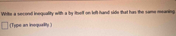 Write a second inequality with a by itself on left-hand side that has the same meaning. 
(Type an inequality.)