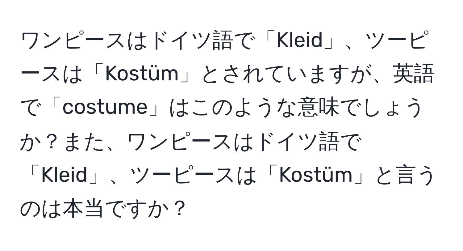 ワンピースはドイツ語で「Kleid」、ツーピースは「Kostüm」とされていますが、英語で「costume」はこのような意味でしょうか？また、ワンピースはドイツ語で「Kleid」、ツーピースは「Kostüm」と言うのは本当ですか？