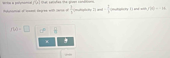 Write a polynomial f(x) that satisfies the given conditions. 
Polynomial of lowest degree with zeros of (multiplicity 2) and  2/5  - 2/3  (multiplicity 1) and with f(0)=-16.
f(x)=□ □^(□)  □ /□  
× 
Undo