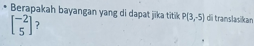 Berapakah bayangan yang di dapat jika titik P(3,-5) di translasikan
beginbmatrix -2 5endbmatrix ?