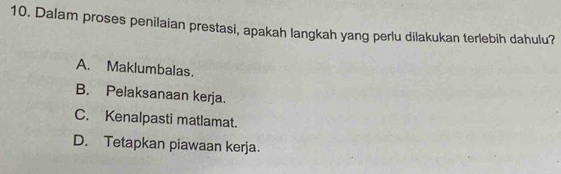 Dalam proses penilaian prestasi, apakah langkah yang perlu dilakukan terlebih dahulu?
A. Maklumbalas.
B. Pelaksanaan kerja.
C. Kenalpasti matlamat.
D. Tetapkan piawaan kerja.