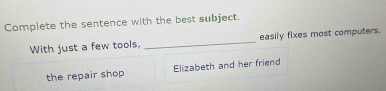 Complete the sentence with the best subject.
With just a few tools, _easily fixes most computers.
the repair shop Elizabeth and her friend