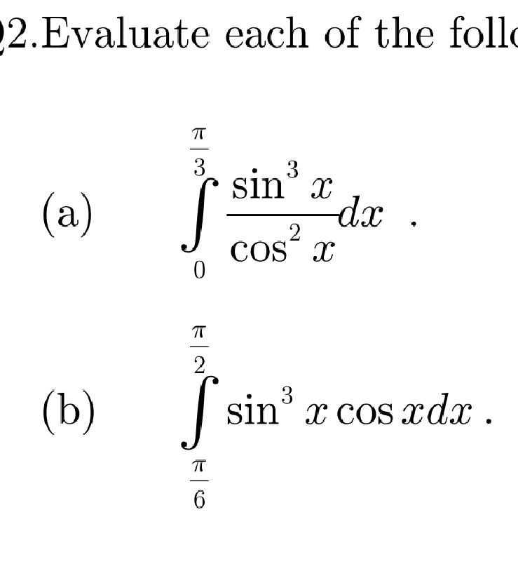 Evaluate each of the folle 
(a)
∈tlimits _0^((frac π)3) sin^3x/cos^2x dx. 
(b) ∈tlimits _ π /6 ^ π /2 sin^3xcos xdx.