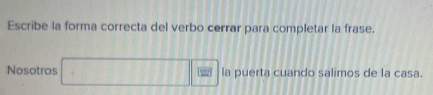 Escribe la forma correcta del verbo cerrar para completar la frase. 
Nosotros . frac  □ ' la puerta cuando salimos de la casa.