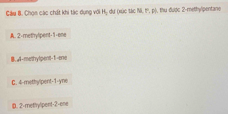 Chọn các chất khi tác dụng với H_2 dư (xúc tác Ni, 1°. p). , thu được 2 -methylpentane
A. 2 -methylpent -1 -ene
B. A-methylpent -1 -ene
C. 4 -methylpent -1 -yne
D. 2 -methylpent -2 -ene